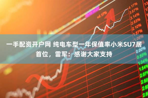一手配资开户网 纯电车型一年保值率小米SU7居首位，雷军：感谢大家支持