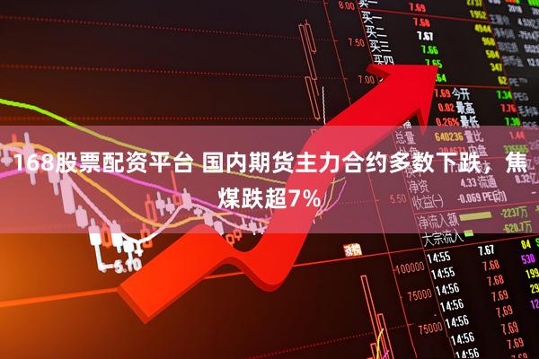 168股票配资平台 国内期货主力合约多数下跌，焦煤跌超7%