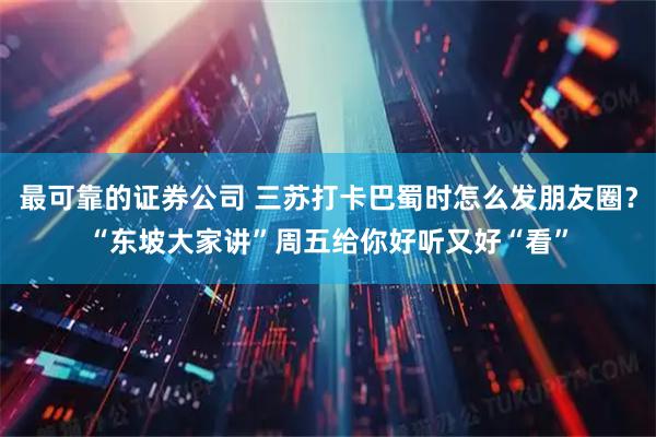 最可靠的证券公司 三苏打卡巴蜀时怎么发朋友圈？“东坡大家讲”周五给你好听又好“看”