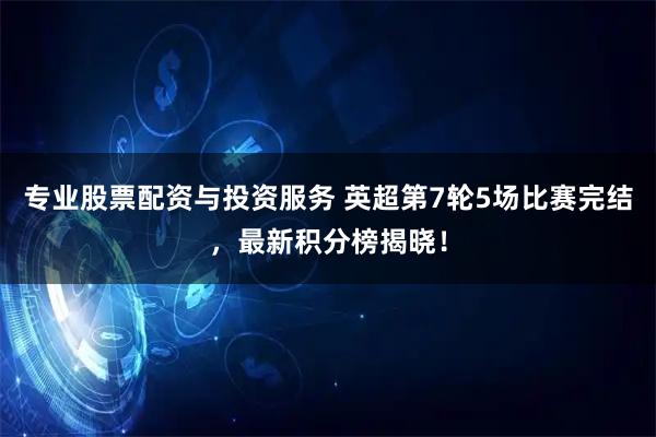 专业股票配资与投资服务 英超第7轮5场比赛完结，最新积分榜揭晓！