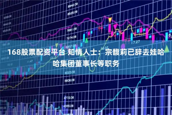 168股票配资平台 知情人士：宗馥莉已辞去娃哈哈集团董事长等职务