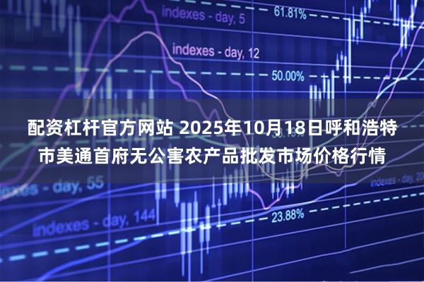 配资杠杆官方网站 2025年10月18日呼和浩特市美通首府无公害农产品批发市场价格行情