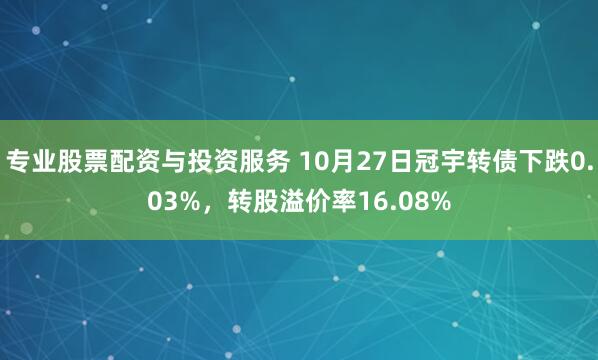 专业股票配资与投资服务 10月27日冠宇转债下跌0.03%，转股溢价率16.08%