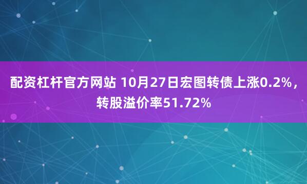 配资杠杆官方网站 10月27日宏图转债上涨0.2%，转股溢价率51.72%