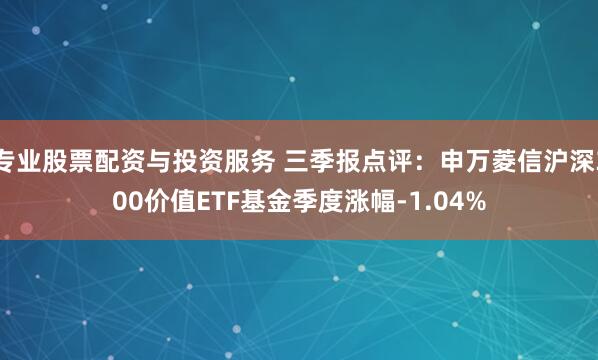 专业股票配资与投资服务 三季报点评：申万菱信沪深300价值ETF基金季度涨幅-1.04%