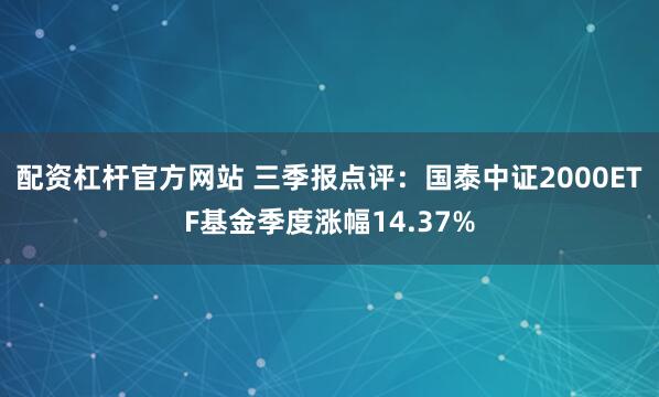 配资杠杆官方网站 三季报点评：国泰中证2000ETF基金季度涨幅14.37%