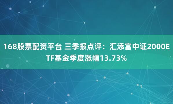 168股票配资平台 三季报点评：汇添富中证2000ETF基金季度涨幅13.73%