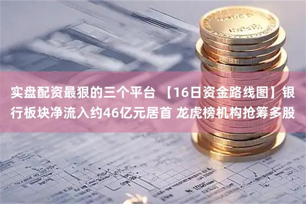 实盘配资最狠的三个平台 【16日资金路线图】银行板块净流入约46亿元居首 龙虎榜机构抢筹多股