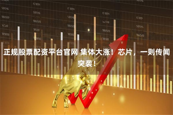 正规股票配资平台官网 集体大涨！芯片，一则传闻突袭！