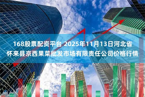 168股票配资平台 2025年11月13日河北省怀来县京西果菜批发市场有限责任公司价格行情