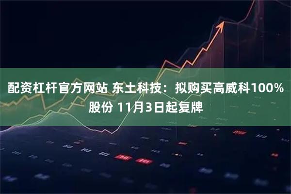 配资杠杆官方网站 东土科技：拟购买高威科100%股份 11月3日起复牌