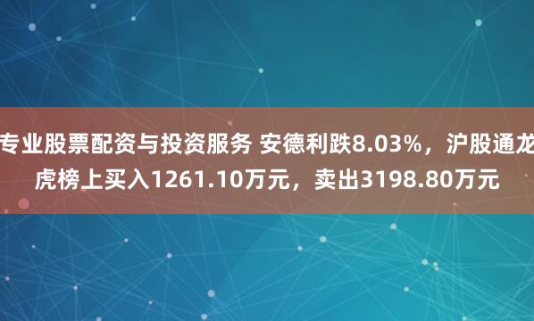 专业股票配资与投资服务 安德利跌8.03%，沪股通龙虎榜上买入1261.10万元，卖出3198.80万元