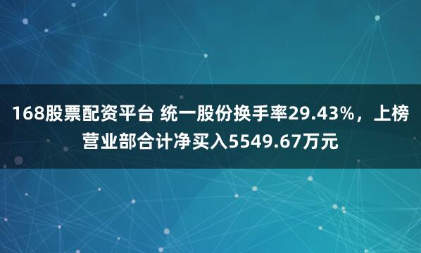 168股票配资平台 统一股份换手率29.43%，上榜营业部合计净买入5549.67万元