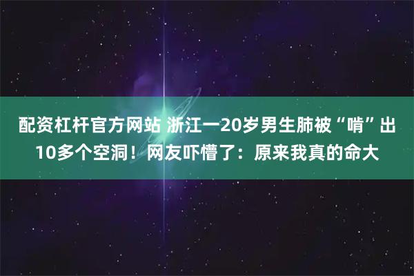 配资杠杆官方网站 浙江一20岁男生肺被“啃”出10多个空洞！网友吓懵了：原来我真的命大