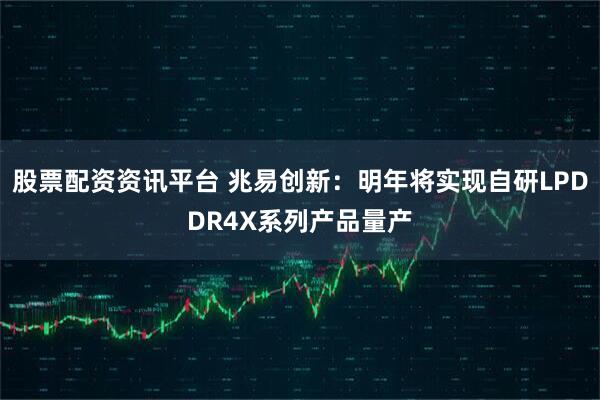 股票配资资讯平台 兆易创新：明年将实现自研LPDDR4X系列产品量产