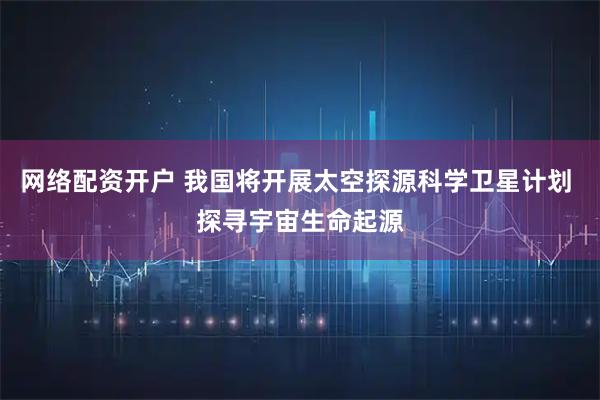 网络配资开户 我国将开展太空探源科学卫星计划 探寻宇宙生命起源