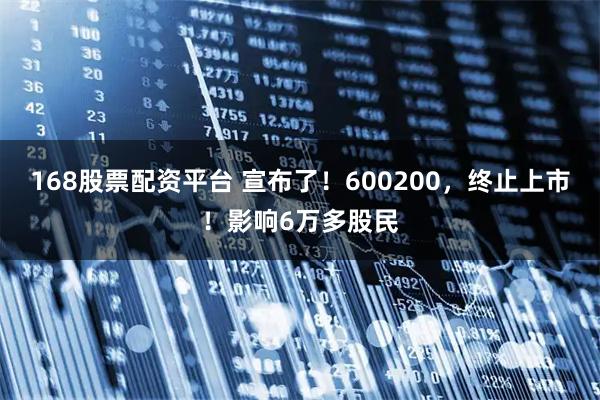 168股票配资平台 宣布了！600200，终止上市！影响6万多股民