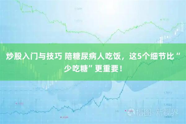 炒股入门与技巧 陪糖尿病人吃饭，这5个细节比“少吃糖”更重要！