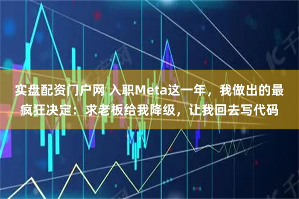 实盘配资门户网 入职Meta这一年，我做出的最疯狂决定：求老板给我降级，让我回去写代码
