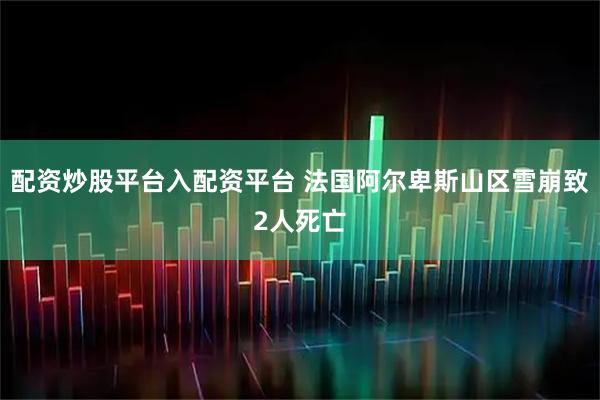 配资炒股平台入配资平台 法国阿尔卑斯山区雪崩致2人死亡