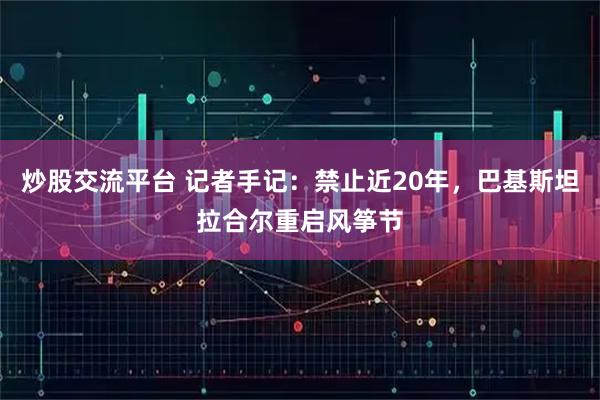 炒股交流平台 记者手记：禁止近20年，巴基斯坦拉合尔重启风筝节