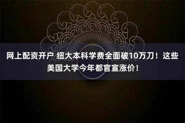 网上配资开户 纽大本科学费全面破10万刀！这些美国大学今年都官宣涨价！