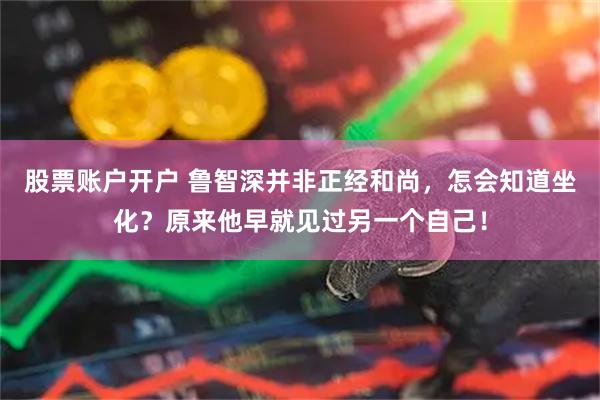 股票账户开户 鲁智深并非正经和尚，怎会知道坐化？原来他早就见过另一个自己！