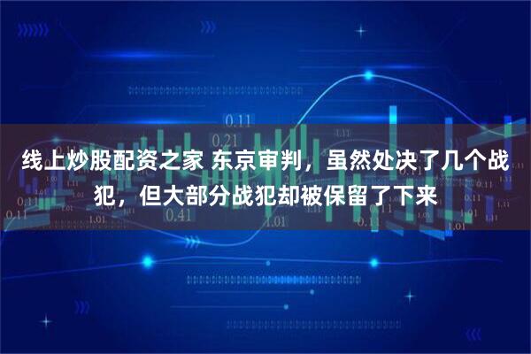 线上炒股配资之家 东京审判，虽然处决了几个战犯，但大部分战犯却被保留了下来