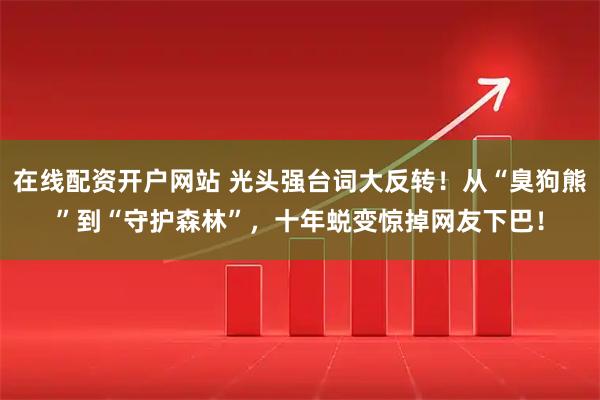 在线配资开户网站 光头强台词大反转！从“臭狗熊”到“守护森林”，十年蜕变惊掉网友下巴！