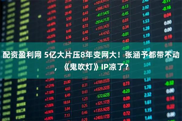 配资盈利网 5亿大片压8年变网大！张涵予都带不动，《鬼吹灯》IP凉了？