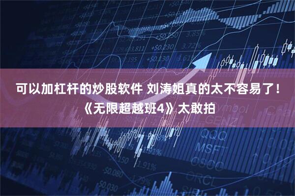 可以加杠杆的炒股软件 刘涛姐真的太不容易了！《无限超越班4》太敢拍