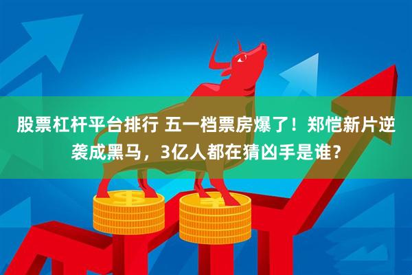 股票杠杆平台排行 五一档票房爆了！郑恺新片逆袭成黑马，3亿人都在猜凶手是谁？