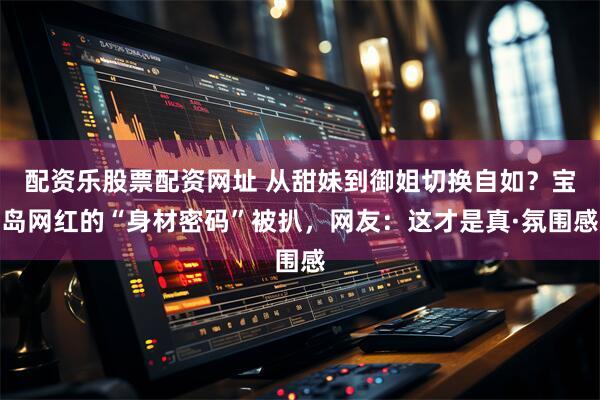 配资乐股票配资网址 从甜妹到御姐切换自如？宝岛网红的“身材密码”被扒，网友：这才是真·氛围感
