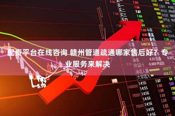 配资平台在线咨询 赣州管道疏通哪家售后好？专业服务来解决