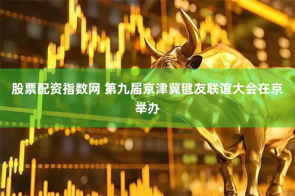 股票配资指数网 第九届京津冀毽友联谊大会在京举办
