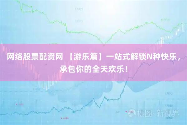 网络股票配资网 【游乐篇】一站式解锁N种快乐，承包你的全天欢乐！
