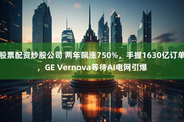 股票配资炒股公司 两年飙涨750%，手握1630亿订单，GE Vernova等待AI电网引爆