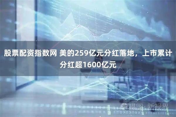 股票配资指数网 美的259亿元分红落地，上市累计分红超1600亿元