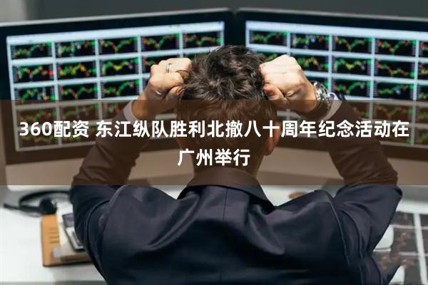 360配资 东江纵队胜利北撤八十周年纪念活动在广州举行