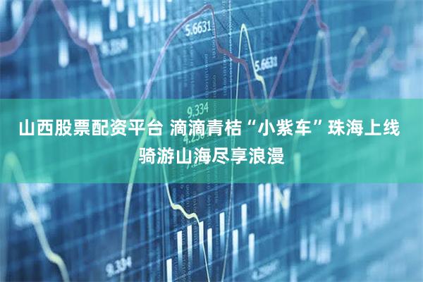 山西股票配资平台 滴滴青桔“小紫车”珠海上线 骑游山海尽享浪漫