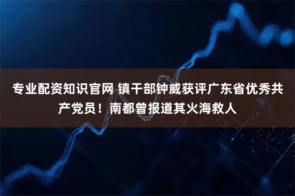 专业配资知识官网 镇干部钟威获评广东省优秀共产党员！南都曾报道其火海救人