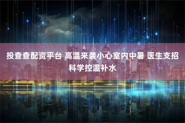 投查查配资平台 高温来袭小心室内中暑 医生支招科学控温补水