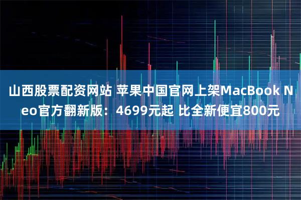 山西股票配资网站 苹果中国官网上架MacBook Neo官方翻新版：4699元起 比全新便宜800元