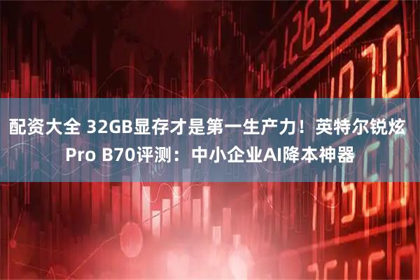 配资大全 32GB显存才是第一生产力！英特尔锐炫 Pro B70评测：中小企业AI降本神器