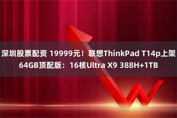 深圳股票配资 19999元！联想ThinkPad T14p上架64GB顶配版：16核Ultra X9 388H+1TB