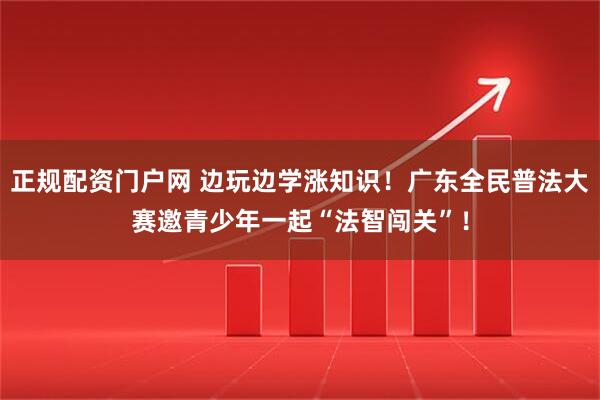正规配资门户网 边玩边学涨知识！广东全民普法大赛邀青少年一起“法智闯关”！