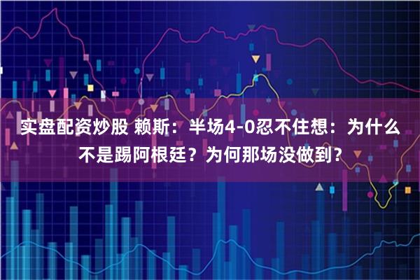 实盘配资炒股 赖斯：半场4-0忍不住想：为什么不是踢阿根廷？为何那场没做到？