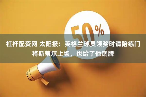 杠杆配资网 太阳报：英格兰球员领奖时请陪练门将斯蒂尔上场，也给了他铜牌