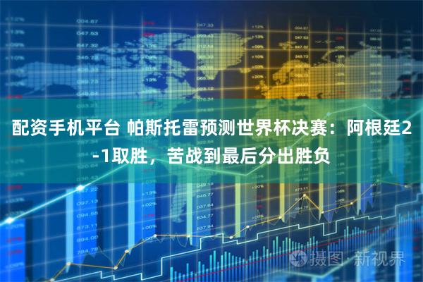 配资手机平台 帕斯托雷预测世界杯决赛：阿根廷2-1取胜，苦战到最后分出胜负