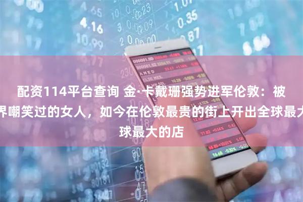 配资114平台查询 金·卡戴珊强势进军伦敦：被全世界嘲笑过的女人，如今在伦敦最贵的街上开出全球最大的店